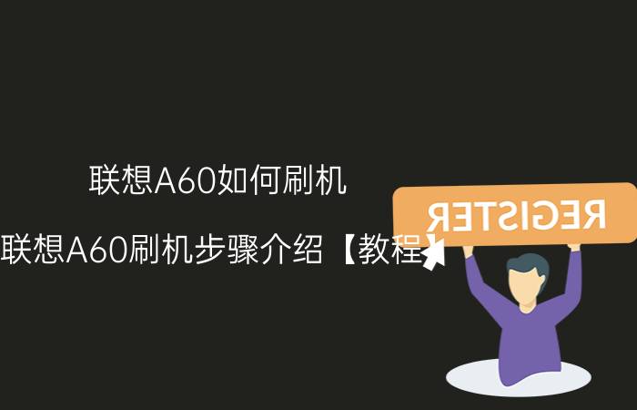 联想A60如何刷机 联想A60刷机步骤介绍【教程】